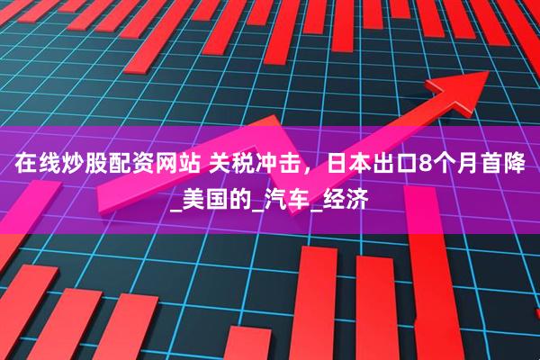 在线炒股配资网站 关税冲击，日本出口8个月首降_美国的_汽车_经济