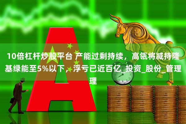10倍杠杆炒股平台 产能过剩持续，高瓴将减持隆基绿能至5%以下，浮亏已近百亿_投资_股份_管理