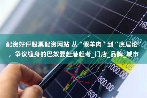 配资好评股票配资网站 从“假羊肉”到“底层论”，争议缠身的巴奴要赴港赶考_门店_品牌_城市