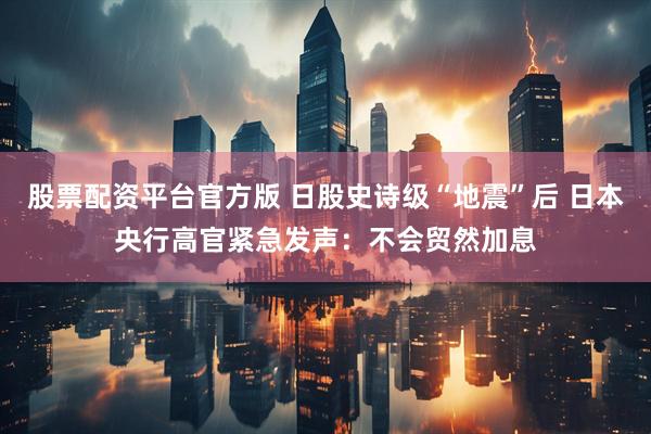 股票配资平台官方版 日股史诗级“地震”后 日本央行高官紧急发声：不会贸然加息