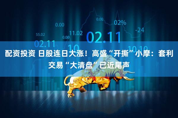 配资投资 日股连日大涨！高盛“开撕”小摩：套利交易“大清盘”已近尾声