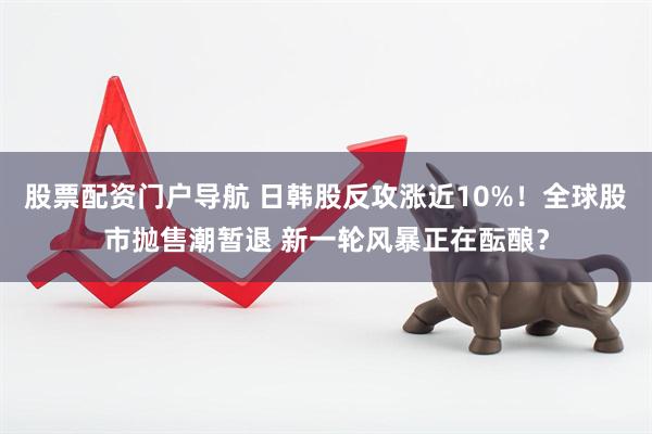 股票配资门户导航 日韩股反攻涨近10%！全球股市抛售潮暂退 新一轮风暴正在酝酿？