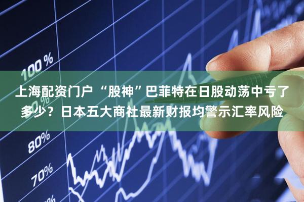 上海配资门户 “股神”巴菲特在日股动荡中亏了多少？日本五大商社最新财报均警示汇率风险