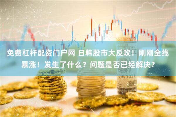 免费杠杆配资门户网 日韩股市大反攻！刚刚全线暴涨！发生了什么？问题是否已经解决？