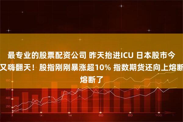 最专业的股票配资公司 昨天抬进ICU 日本股市今天又嗨翻天！股指刚刚暴涨超10% 指数期货还向上熔断了