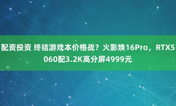 配资投资 终结游戏本价格战？火影焕16Pro，RTX5060配3.2K高分屏4999元