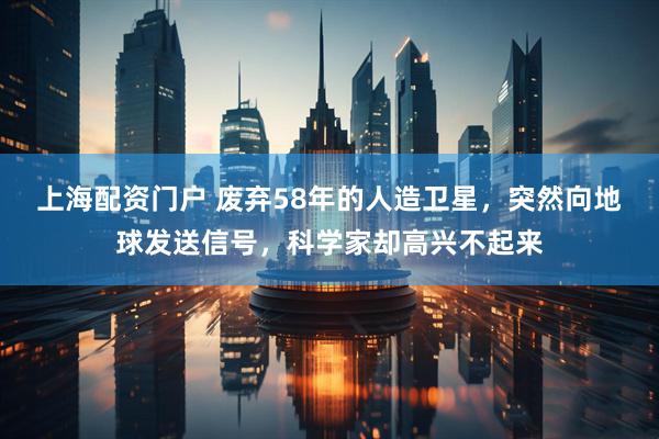 上海配资门户 废弃58年的人造卫星，突然向地球发送信号，科学家却高兴不起来
