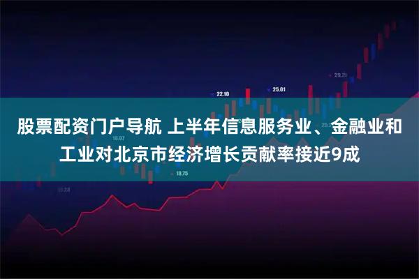 股票配资门户导航 上半年信息服务业、金融业和工业对北京市经济增长贡献率接近9成