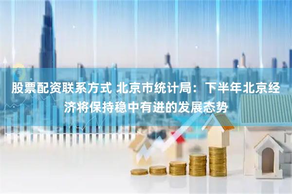 股票配资联系方式 北京市统计局：下半年北京经济将保持稳中有进的发展态势