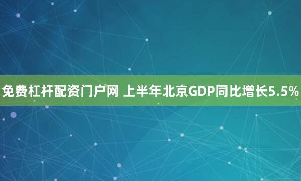 免费杠杆配资门户网 上半年北京GDP同比增长5.5%