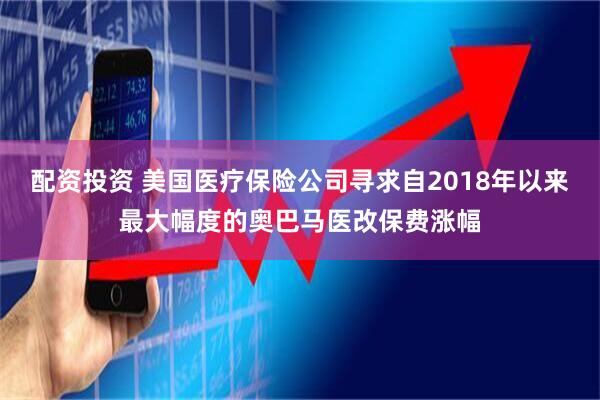 配资投资 美国医疗保险公司寻求自2018年以来最大幅度的奥巴马医改保费涨幅