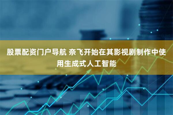 股票配资门户导航 奈飞开始在其影视剧制作中使用生成式人工智能