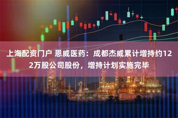 上海配资门户 恩威医药：成都杰威累计增持约122万股公司股份，增持计划实施完毕