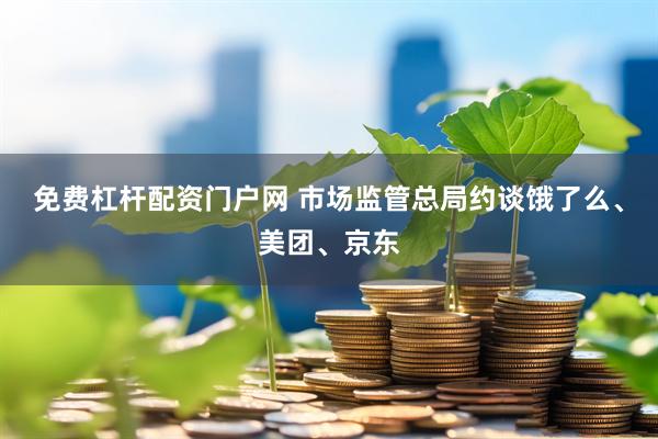 免费杠杆配资门户网 市场监管总局约谈饿了么、美团、京东