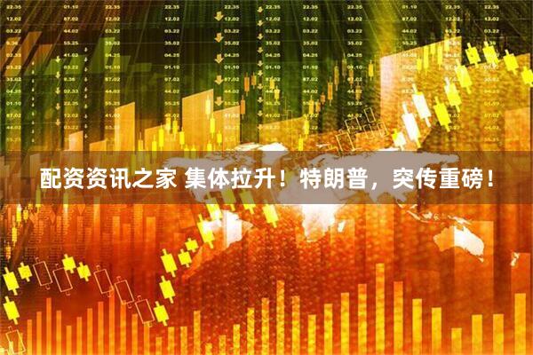 配资资讯之家 集体拉升！特朗普，突传重磅！