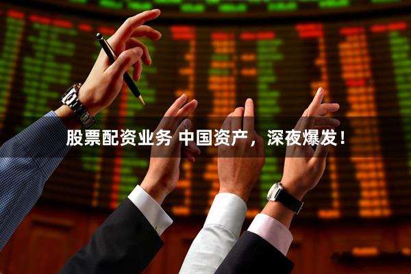 股票配资业务 中国资产，深夜爆发！