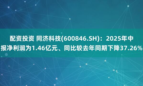 配资投资 同济科技(600846.SH)：2025年中报净利润为1.46亿元、同比较去年同期下降37.26%