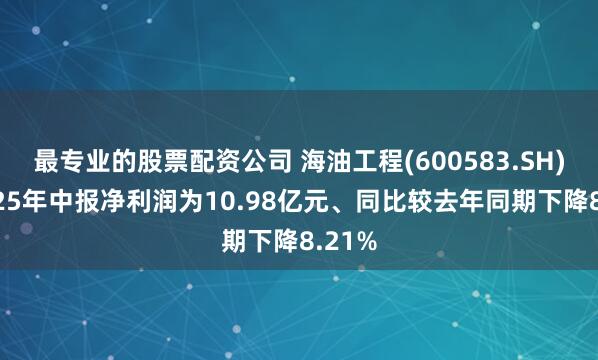 最专业的股票配资公司 海油工程(600583.SH)：2025年中报净利润为10.98亿元、同比较去年同期下降8.21%