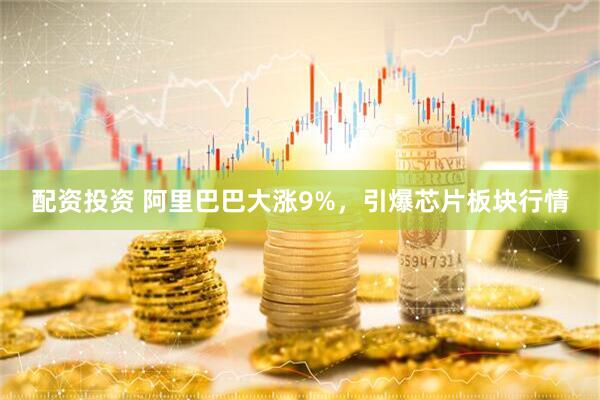 配资投资 阿里巴巴大涨9%，引爆芯片板块行情