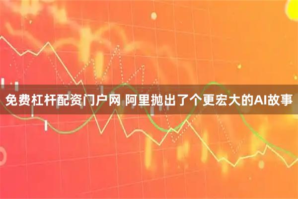 免费杠杆配资门户网 阿里抛出了个更宏大的AI故事