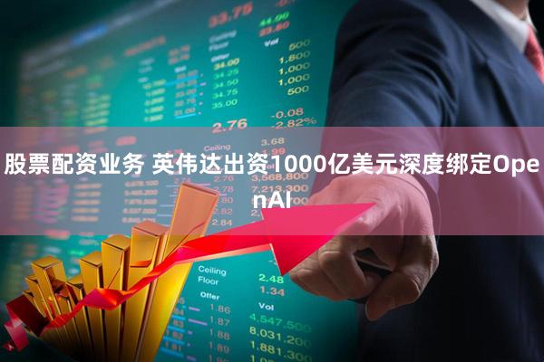 股票配资业务 英伟达出资1000亿美元深度绑定OpenAI