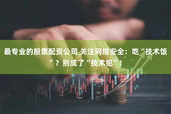 最专业的股票配资公司 关注网络安全：吃“技术饭”？别成了“技术犯”！